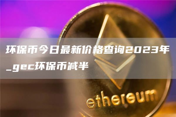 环保币今日最新价格查询2023年_gc环保币减半