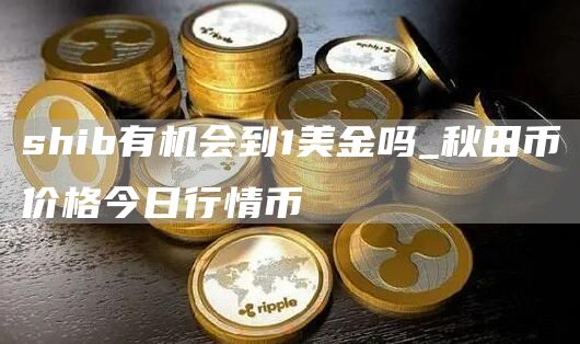 shib有机会到1美金吗_秋田币价格今日行情币