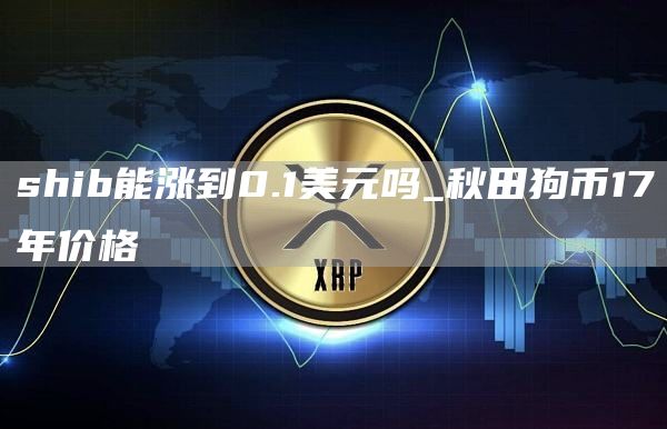 shib能涨到0.1美元吗_秋田狗币17年价格