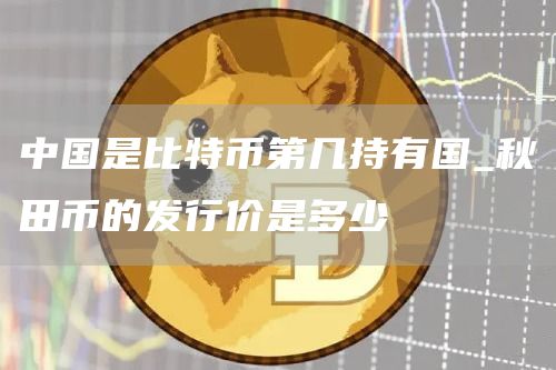中国是比特币第几持有国_秋田币的发行价是多少