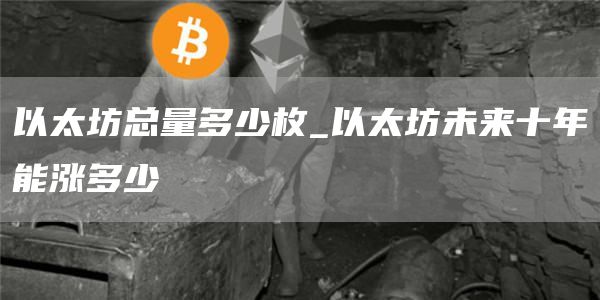 以太坊总量多少枚_以太坊未来十年能涨多少