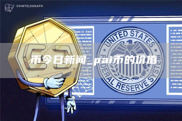 π币今日新闻_pai币的价值