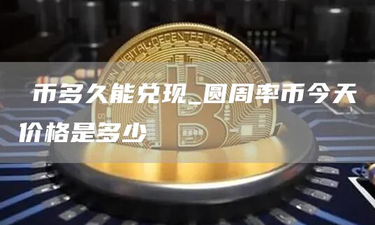 π币多久能兑现_圆周率币今天价格是多少
