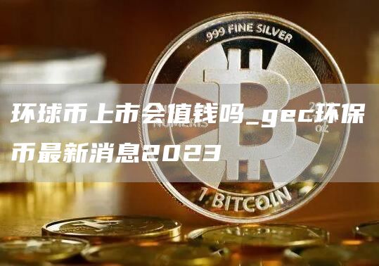 环球币上市会值钱吗_gc环保币最新消息2023